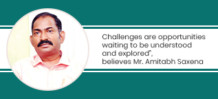 “Challenges are opportunities waiting to be understood and explored”, believes Mr. Amitabh Saxena