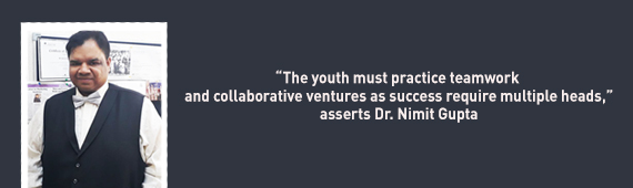 “The youth must practice teamwork and collaborative ventures as success requires multiple heads,” asserts Dr. Nimit Gupta