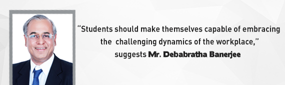 “Students should make themselves capable of embracing the challenging dynamics of the workplace,” suggests Mr. Debabratha Banerjee