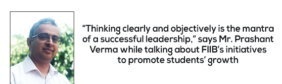 “Thinking clearly and objectively is the mantra of a successful leadership,” says Mr. Prashant Verma while talking about FIIB’s initiatives to promote students’ growth