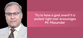 Try to have a Goal, even if it is unclear right now encourages Mr. Mazumdar