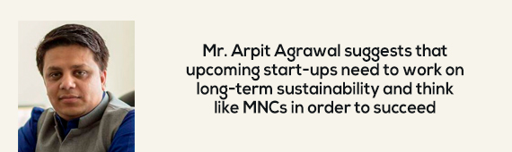 Mr. Arpit Agrawal suggests that upcoming start-ups need to work on long-term sustainability and think like MNCs in order to succeed