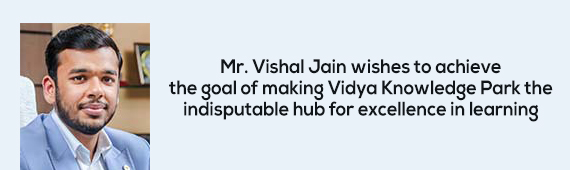 Mr. Vishal Jain wishes to achieve the goal of making Vidya Knowledge Park the indisputable hub for excellence in learning