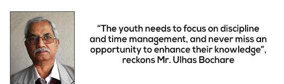 “The youth needs to focus on discipline and time management, and never miss an opportunity to enhance their knowledge”, reckons Mr. Ulhas Bochare