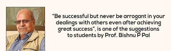 “Be successful but never be arrogant in your dealings with others even after achieving great success”, is one of the suggestions to students by Prof. Bishnu P Pal