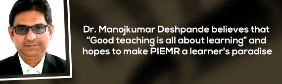 Dr. Manojkumar Deshpande believes that “Good teaching is all about learning” and hopes to make PIEMR a learner's paradise