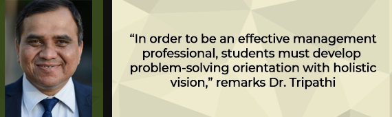 “In order to be an effective management professional, students must develop problem-solving orientation with holistic vision,” remarks Dr. Tripathi