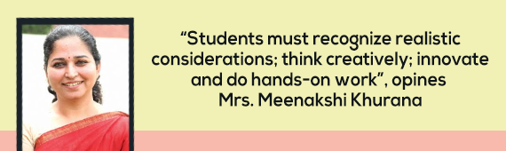 “Students must recognize realistic considerations; think creatively; innovate and do hands-on work”, opines Mrs. Meenakshi Khurana