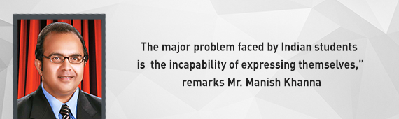 “The major problem faced by Indian students is  the incapability of expressing themselves,” remarks Mr. Manish Khanna