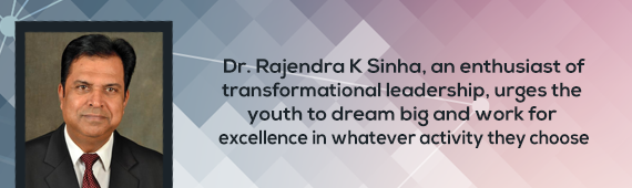 Dr. Rajendra K Sinha, an enthusiast of transformational leadership, urges the youth to dream big and work for excellence in whatever activity they choose