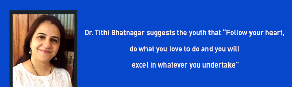 Dr. Tithi Bhatnagar suggests the youth that “Follow your heart, do what you love to do and you will excel in whatever you undertake”