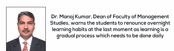 Dr. Manoj Kumar, Dean of Faculty of Management Studies, warns the students to renounce overnight learning habits at the last moment as learning is a gradual process which needs to be done daily