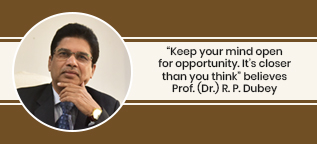 “Keep your mind open for opportunity. It's closer than you think” believes Mr. R.P. Dubey