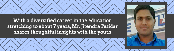 With a diversified career in the education stretching to about 7 years, Mr. Jitendra Patidar shares thoughtful insights with the youth