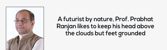 A futurist by nature, Prof. Prabhat Ranjan likes to keep his head above the clouds but feet grounded