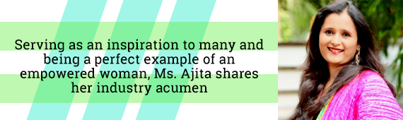 Serving as an inspiration to many and being a perfect example of an empowered woman, Ms. Ajita shares her industry acumen