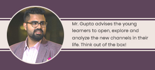 Mr. Gupta advises the young learners to open, explore and analyze the new channels in their life. Think out of the box!