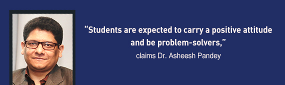 “Students are expected to carry a positive attitude and be problem-solvers,” claims Dr. Asheesh Pandey